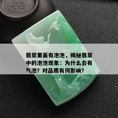 翡翠里面有泡泡，揭秘翡翠中的泡泡现象：为什么会有气泡？对品质有何影响？