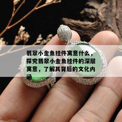 翡翠小金鱼挂件寓意什么，探究翡翠小金鱼挂件的深层寓意，了解其背后的文化内涵