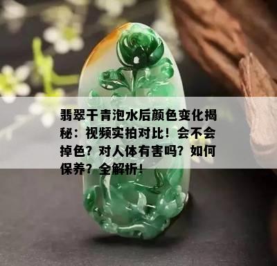 翡翠干青泡水后颜色变化揭秘：视频实拍对比！会不会掉色？对人体有害吗？如何保养？全解析！