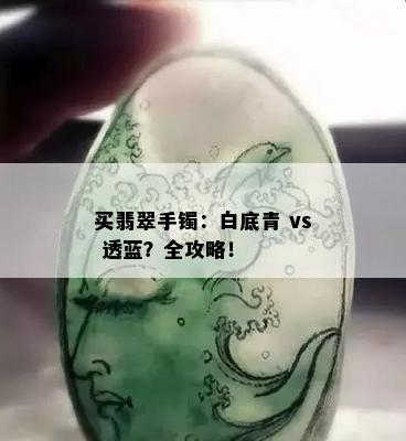 买翡翠手镯：白底青 vs 透蓝？全攻略！