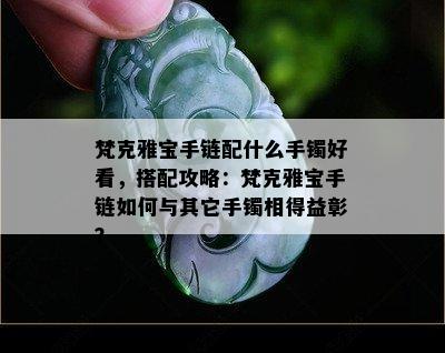 梵克雅宝手链配什么手镯好看，搭配攻略：梵克雅宝手链如何与其它手镯相得益彰？