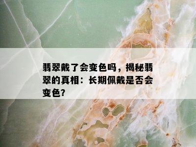 翡翠戴了会变色吗，揭秘翡翠的真相：长期佩戴是否会变色？