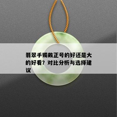 翡翠手镯戴正号的好还是大的好看？对比分析与选择建议