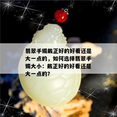 翡翠手镯戴正好的好看还是大一点的，如何选择翡翠手镯大小：戴正好的好看还是大一点的？