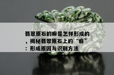 翡翠原石的癣是怎样形成的，揭秘翡翠原石上的“癣”：形成原因与识别方法