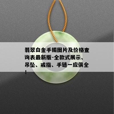 翡翠白金手镯图片及价格查询表最新版-全款式展示、吊坠、戒指、手链一应俱全！