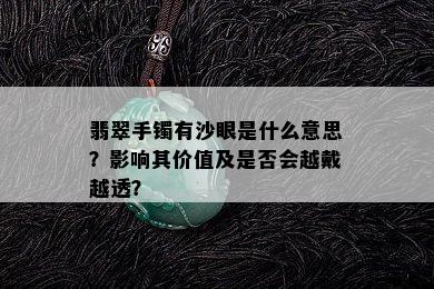 翡翠手镯有沙眼是什么意思？影响其价值及是否会越戴越透？