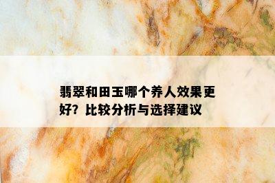 翡翠和田玉哪个养人效果更好？比较分析与选择建议