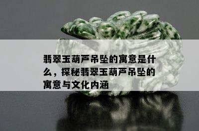 翡翠玉葫芦吊坠的寓意是什么，探秘翡翠玉葫芦吊坠的寓意与文化内涵