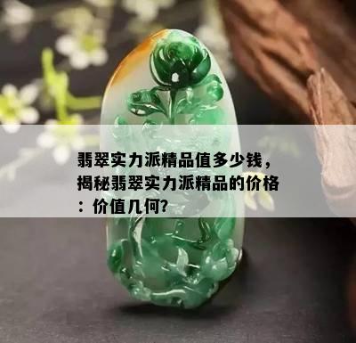 翡翠实力派精品值多少钱，揭秘翡翠实力派精品的价格：价值几何？