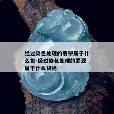 经过染色处理的翡翠属于什么货-经过染色处理的翡翠属于什么货物