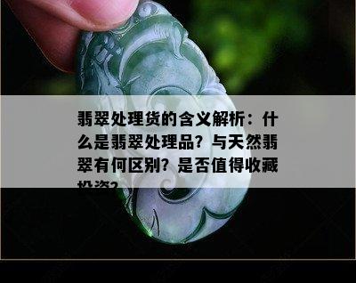 翡翠处理货的含义解析：什么是翡翠处理品？与天然翡翠有何区别？是否值得收藏投资？