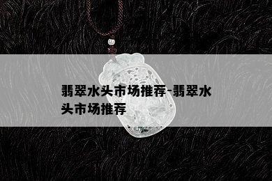 翡翠水头市场推荐-翡翠水头市场推荐