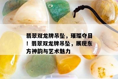 翡翠双龙牌吊坠，璀璨夺目！翡翠双龙牌吊坠，展现东方神韵与艺术魅力