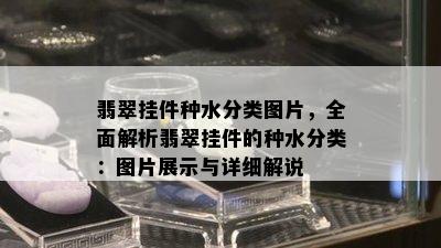 翡翠挂件种水分类图片，全面解析翡翠挂件的种水分类：图片展示与详细解说