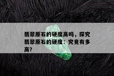 翡翠原石的硬度高吗，探究翡翠原石的硬度：究竟有多高？