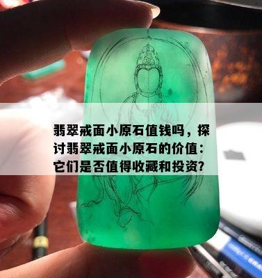 翡翠戒面小原石值钱吗，探讨翡翠戒面小原石的价值：它们是否值得收藏和投资？