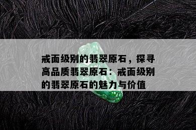 戒面级别的翡翠原石，探寻高品质翡翠原石：戒面级别的翡翠原石的魅力与价值