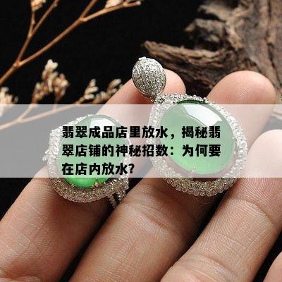 翡翠成品店里放水，揭秘翡翠店铺的神秘招数：为何要在店内放水？