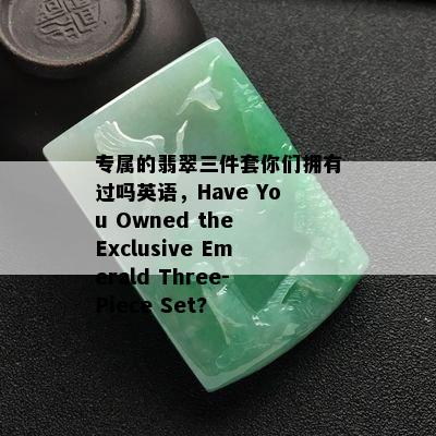 专属的翡翠三件套你们拥有过吗英语，Have You Owned the Exclusive Emerald Three-Piece Set?