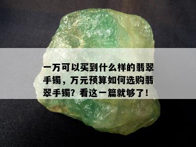 一万可以买到什么样的翡翠手镯，万元预算如何选购翡翠手镯？看这一篇就够了！