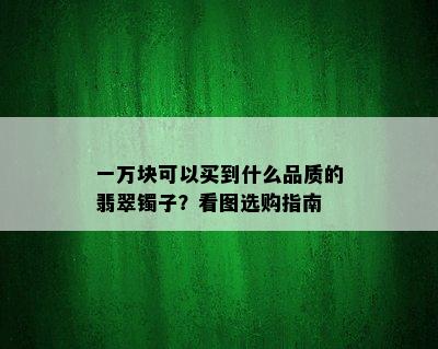 一万块可以买到什么品质的翡翠镯子？看图选购指南