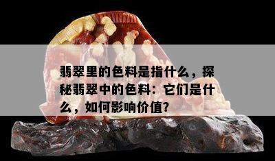 翡翠里的色料是指什么，探秘翡翠中的色料：它们是什么，如何影响价值？