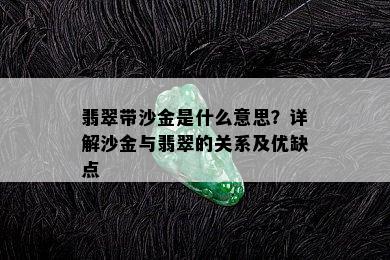 翡翠带沙金是什么意思？详解沙金与翡翠的关系及优缺点