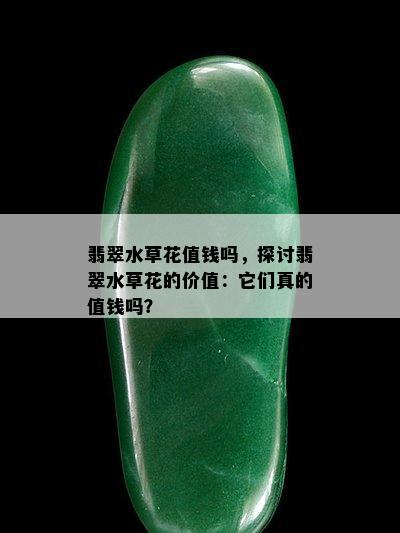 翡翠水草花值钱吗，探讨翡翠水草花的价值：它们真的值钱吗？