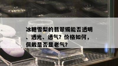 冰糖雪梨的翡翠镯能否透明、透光、透气？价格如何，佩戴是否显老气？