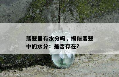 翡翠里有水分吗，揭秘翡翠中的水分：是否存在？