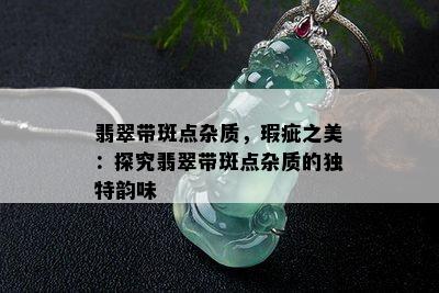 翡翠带斑点杂质，瑕疵之美：探究翡翠带斑点杂质的独特韵味