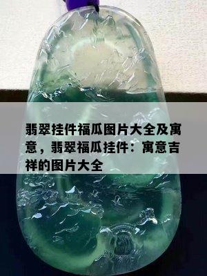 翡翠挂件福瓜图片大全及寓意，翡翠福瓜挂件：寓意吉祥的图片大全