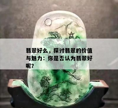 翡翠好么，探讨翡翠的价值与魅力：你是否认为翡翠好呢？