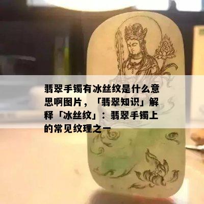 翡翠手镯有冰丝纹是什么意思啊图片，「翡翠知识」解释「冰丝纹」：翡翠手镯上的常见纹理之一