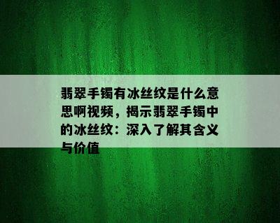 翡翠手镯有冰丝纹是什么意思啊视频，揭示翡翠手镯中的冰丝纹：深入了解其含义与价值