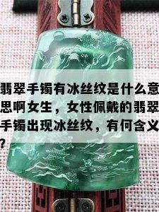 翡翠手镯有冰丝纹是什么意思啊女生，女性佩戴的翡翠手镯出现冰丝纹，有何含义？