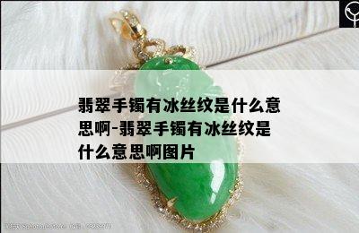 翡翠手镯有冰丝纹是什么意思啊-翡翠手镯有冰丝纹是什么意思啊图片