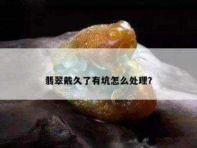 翡翠戴久了有坑怎么处理？