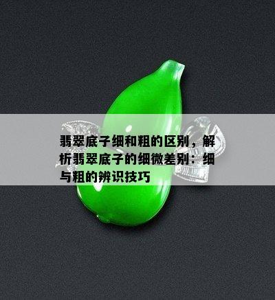 翡翠底子细和粗的区别，解析翡翠底子的细微差别：细与粗的辨识技巧