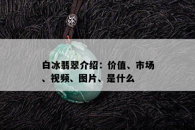 白冰翡翠介绍：价值、市场、视频、图片、是什么