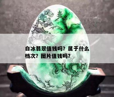 白冰翡翠值钱吗？属于什么档次？图片值钱吗？