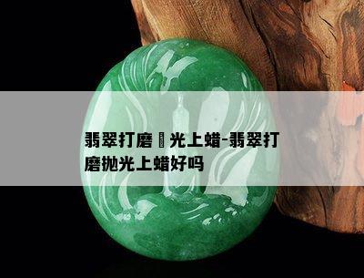 翡翠打磨拋光上蜡-翡翠打磨抛光上蜡好吗