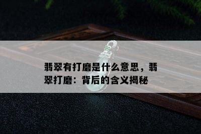 翡翠有打磨是什么意思，翡翠打磨：背后的含义揭秘