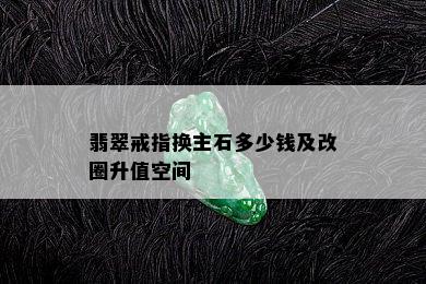 翡翠戒指换主石多少钱及改圈升值空间