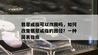 翡翠戒指可以改圈吗，如何改变翡翠戒指的圈径？一种简易指南