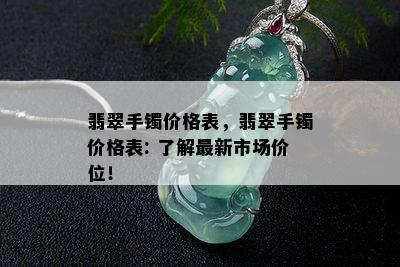 翡翠手镯价格表，翡翠手镯价格表: 了解最新市场价位！