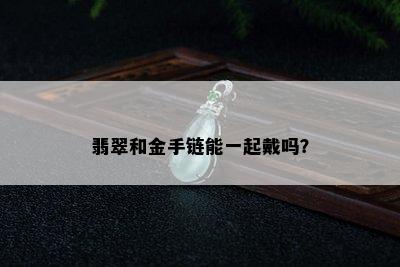 翡翠和金手链能一起戴吗？