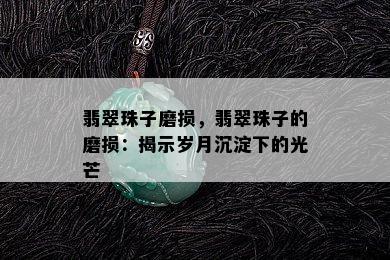 翡翠珠子磨损，翡翠珠子的磨损：揭示岁月沉淀下的光芒