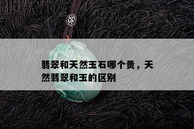 翡翠和天然玉石哪个贵，天然翡翠和玉的区别